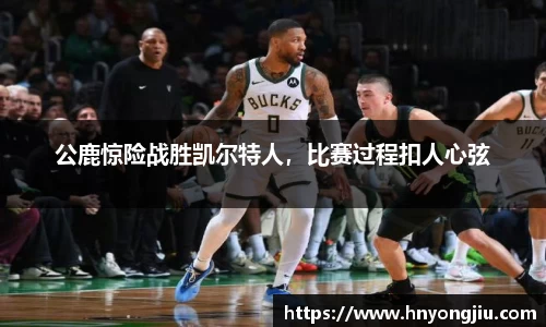 公鹿惊险战胜凯尔特人，比赛过程扣人心弦