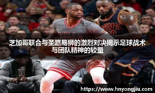 芝加哥联合与圣路易狮的激烈对决揭示足球战术与团队精神的较量