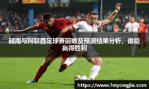 越南与阿联酋足球赛前瞻及预测结果分析，谁能赢得胜利